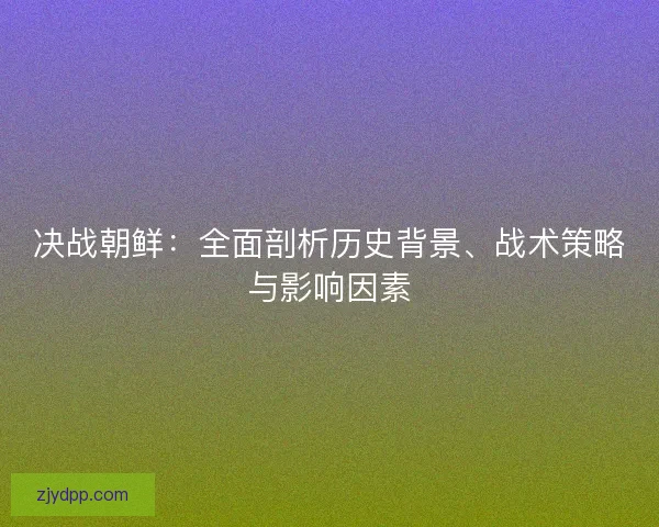 决战朝鲜：全面剖析历史背景、战术策略与影响因素