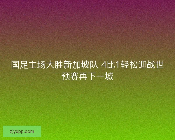国足主场大胜新加坡队 4比1轻松迎战世预赛再下一城