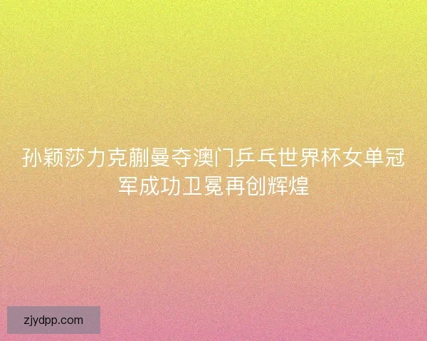 孙颖莎力克蒯曼夺澳门乒乓世界杯女单冠军成功卫冕再创辉煌