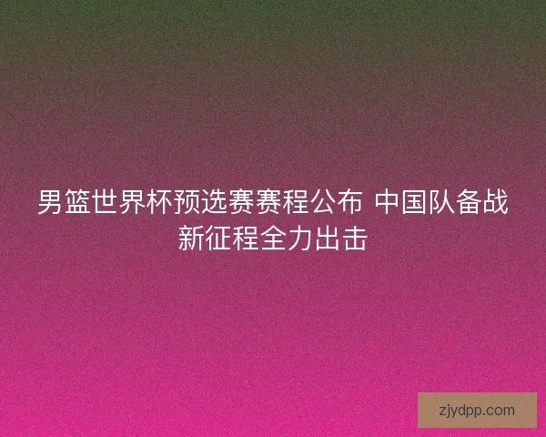男篮世界杯预选赛赛程公布 中国队备战新征程全力出击
