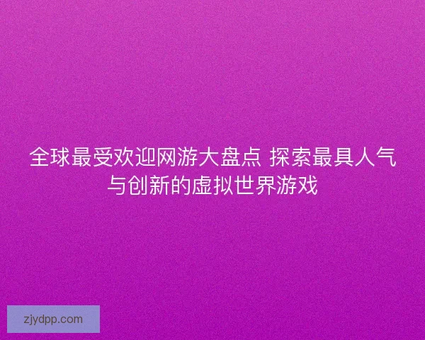 全球最受欢迎网游大盘点 探索最具人气与创新的虚拟世界游戏
