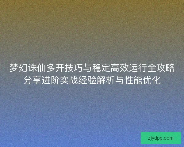 梦幻诛仙多开技巧与稳定高效运行全攻略分享进阶实战经验解析与性能优化