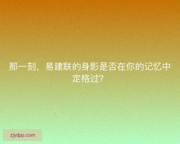 那一刻，易建联的身影是否在你的记忆中定格过？