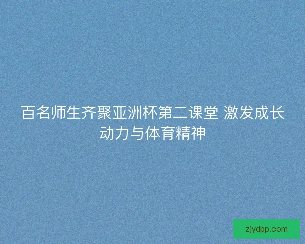 百名师生齐聚亚洲杯第二课堂 激发成长动力与体育精神