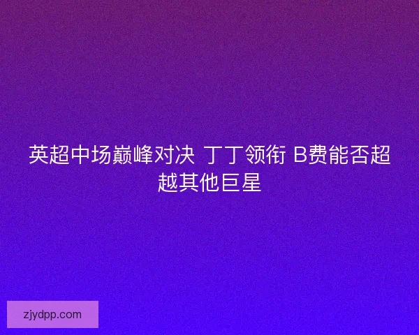 英超中场巅峰对决 丁丁领衔 B费能否超越其他巨星