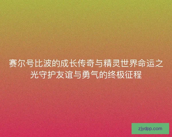 赛尔号比波的成长传奇与精灵世界命运之光守护友谊与勇气的终极征程