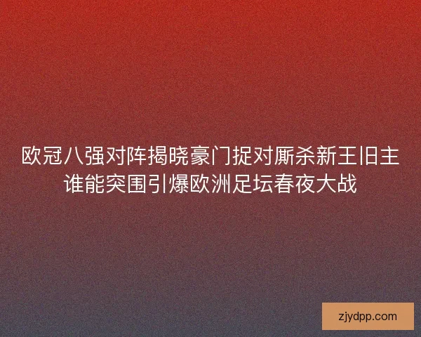 欧冠八强对阵揭晓豪门捉对厮杀新王旧主谁能突围引爆欧洲足坛春夜大战