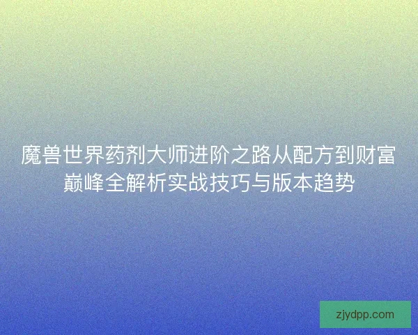 魔兽世界药剂大师进阶之路从配方到财富巅峰全解析实战技巧与版本趋势