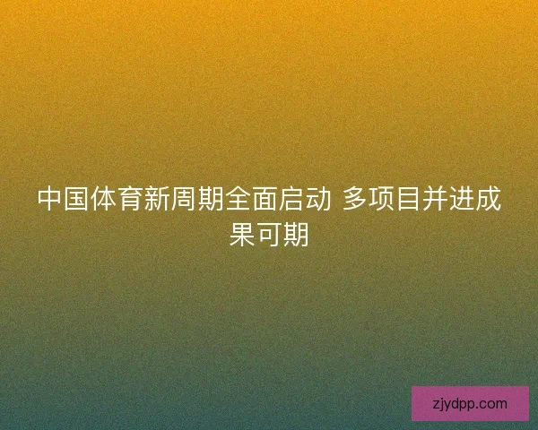 中国体育新周期全面启动 多项目并进成果可期 中国体育新周期全面启动 多项目并进成果可期