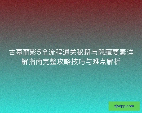 古墓丽影5全流程通关秘籍与隐藏要素详解指南完整攻略技巧与难点解析