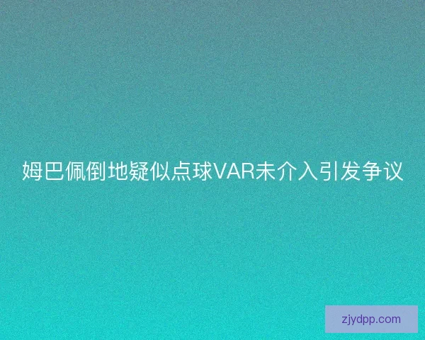 姆巴佩倒地疑似点球VAR未介入引发争议 姆巴佩倒地疑似点球VAR未介入引发争议