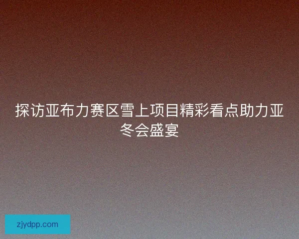 探访亚布力赛区雪上项目精彩看点助力亚冬会盛宴 探访亚布力赛区雪上项目精彩看点助力亚冬会盛宴