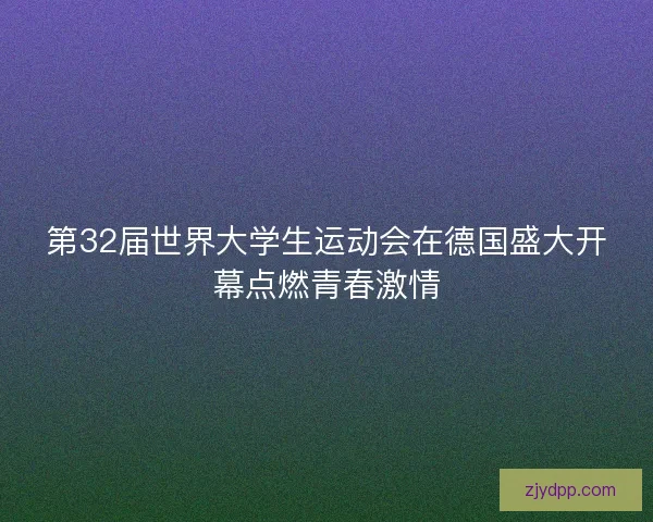 第32届世界大学生运动会在德国盛大开幕点燃青春激情 第32届世界大学生运动会在德国盛大开幕点燃青春激情