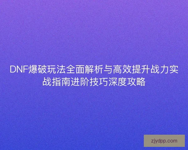 DNF爆破玩法全面解析与高效提升战力实战指南进阶技巧深度攻略 DNF爆破玩法全面解析与高效提升战力实战指南进阶技巧深度攻略