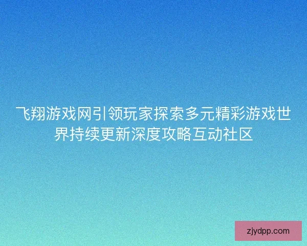 飞翔游戏网引领玩家探索多元精彩游戏世界持续更新深度攻略互动社区 飞翔游戏网引领玩家探索多元精彩游戏世界持续更新深度攻略互动社区