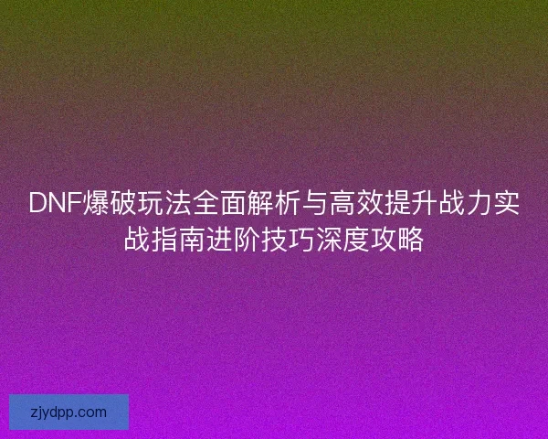 DNF爆破玩法全面解析与高效提升战力实战指南进阶技巧深度攻略 DNF爆破玩法全面解析与高效提升战力实战指南进阶技巧深度攻略