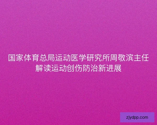 国家体育总局运动医学研究所周敬滨主任解读运动创伤防治新进展 国家体育总局运动医学研究所周敬滨主任解读运动创伤防治新进展